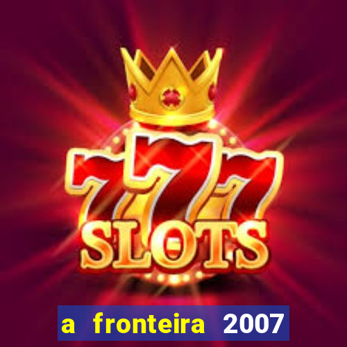 a fronteira 2007 filme completo download