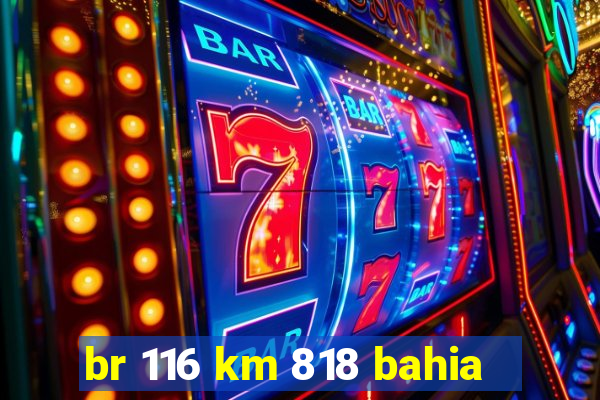 br 116 km 818 bahia