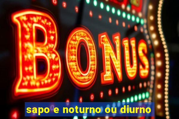 sapo e noturno ou diurno