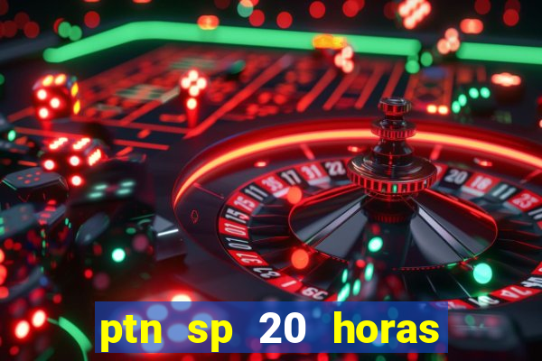 ptn sp 20 horas de hoje