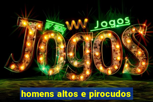 homens altos e pirocudos
