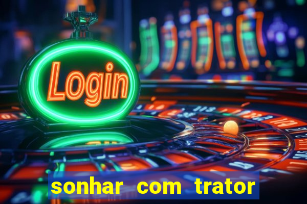 sonhar com trator que bicho jogar