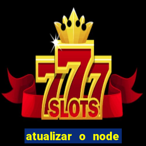 atualizar o node no windows