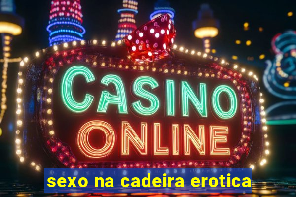 sexo na cadeira erotica