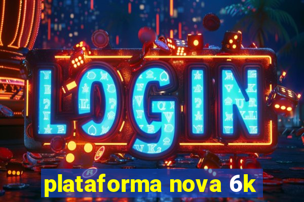 plataforma nova 6k