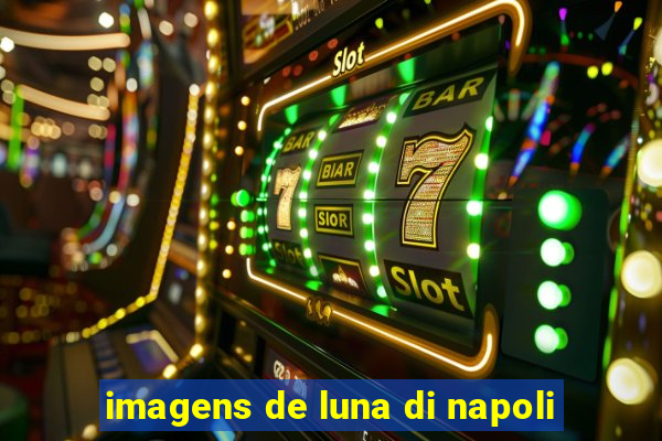 imagens de luna di napoli