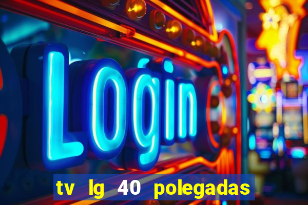 tv lg 40 polegadas casas bahia