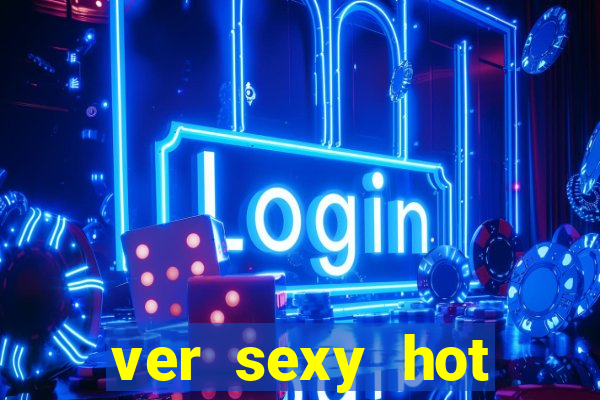 ver sexy hot online grátis