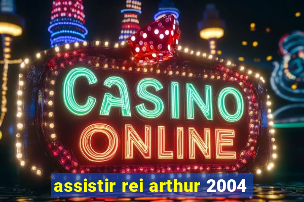 assistir rei arthur 2004