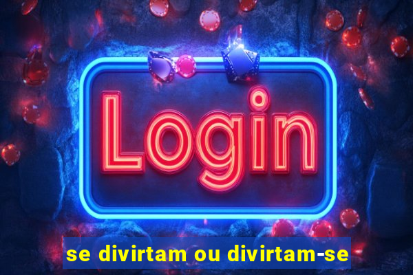 se divirtam ou divirtam-se