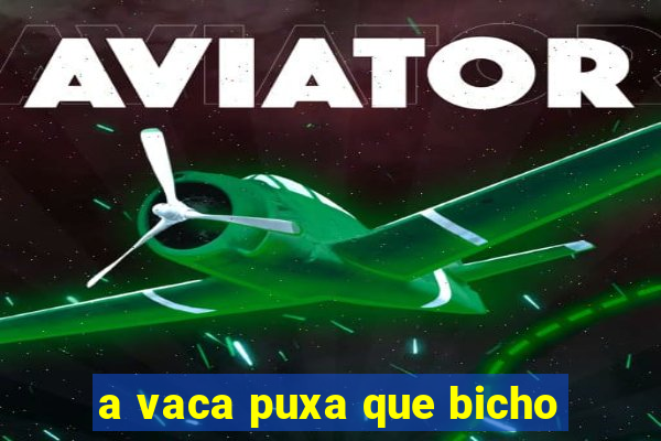 a vaca puxa que bicho