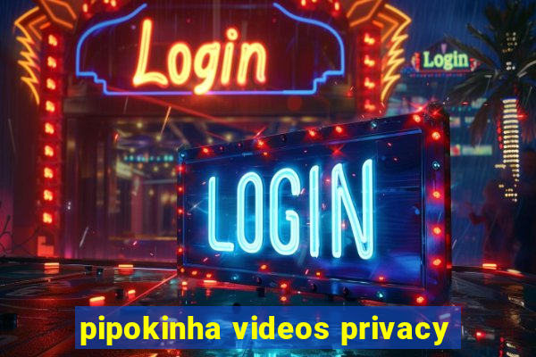 pipokinha videos privacy
