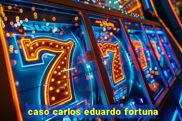 caso carlos eduardo fortuna