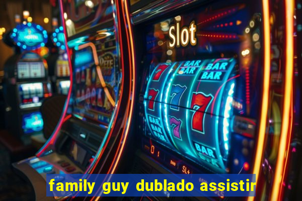 family guy dublado assistir