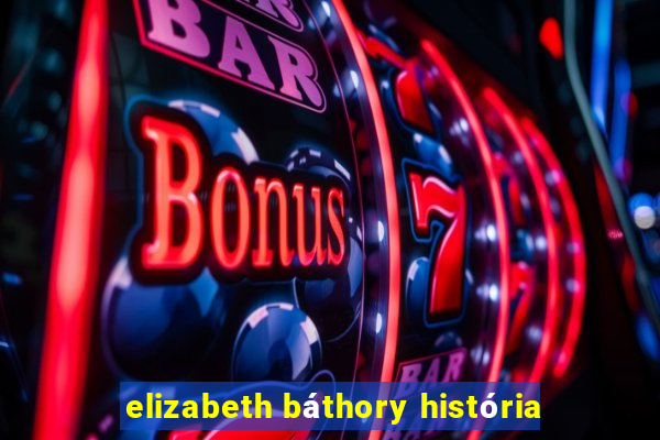 elizabeth báthory história