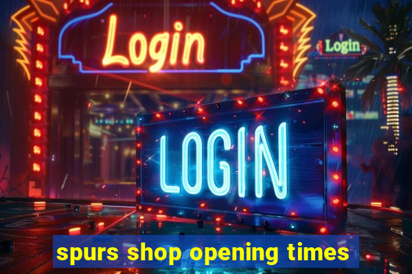 spurs shop opening times