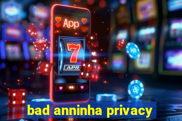 bad anninha privacy