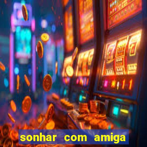 sonhar com amiga falsa no jogo do bicho