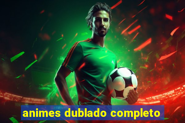 animes dublado completo