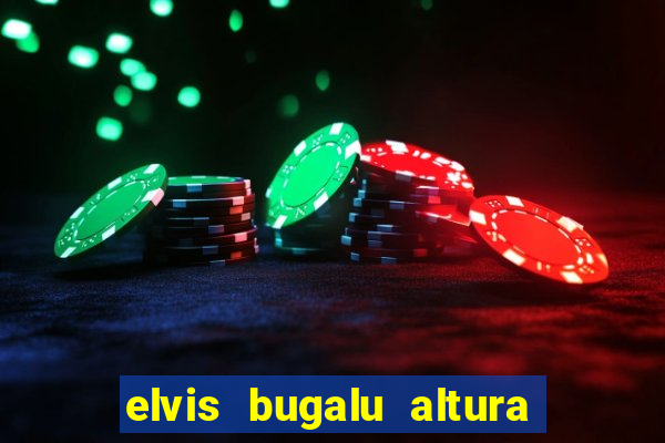 elvis bugalu altura e peso