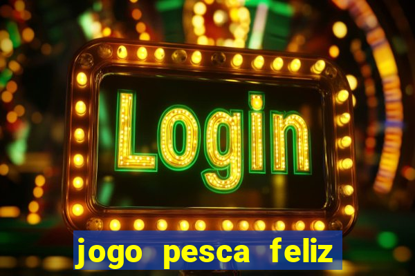jogo pesca feliz que ganha dinheiro