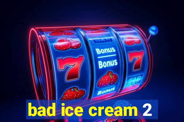 bad ice cream 2