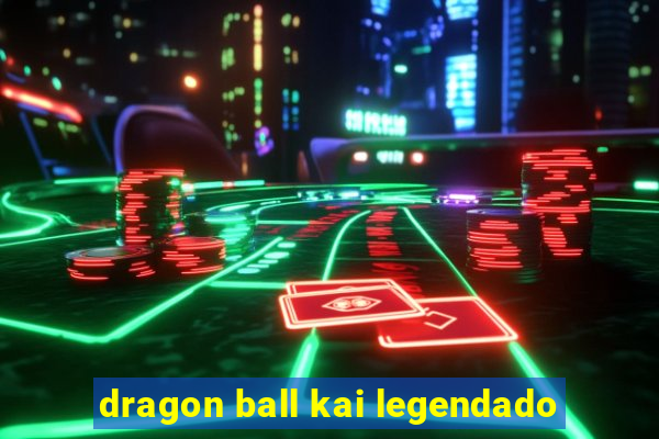 dragon ball kai legendado