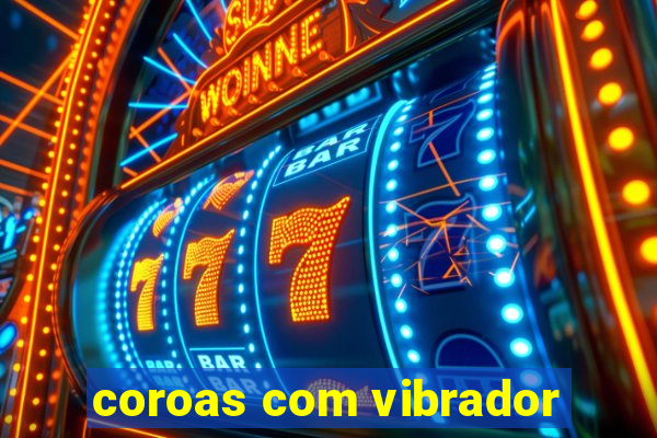 coroas com vibrador