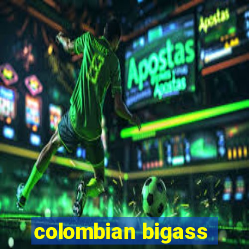 colombian bigass