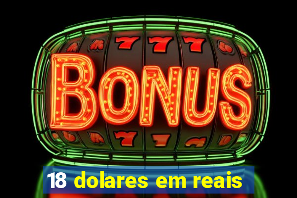 18 dolares em reais