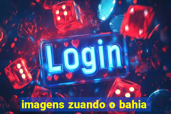 imagens zuando o bahia