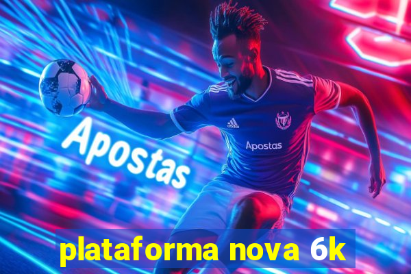 plataforma nova 6k