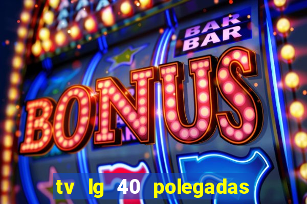 tv lg 40 polegadas casas bahia