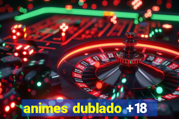 animes dublado +18