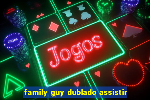 family guy dublado assistir