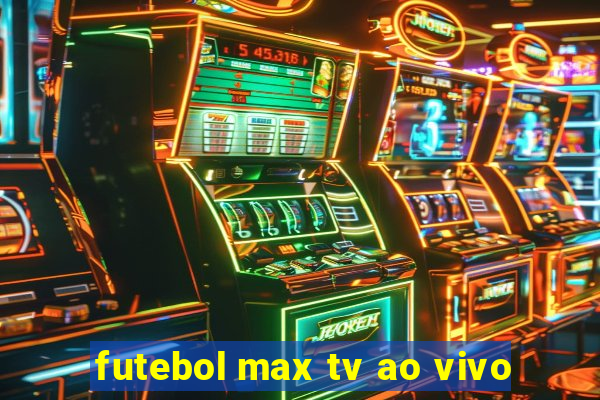 futebol max tv ao vivo