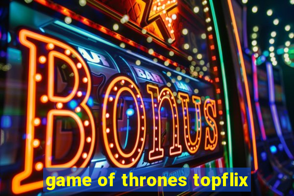 game of thrones topflix